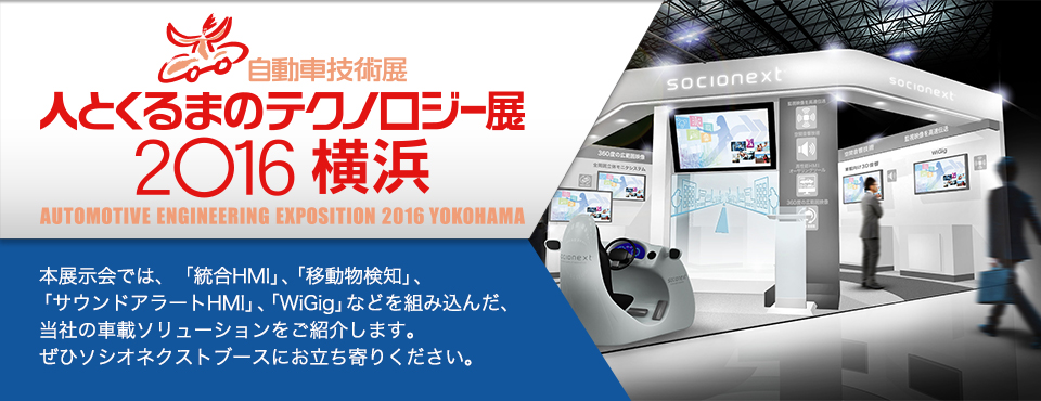 人とくるまのテクノロジー展2016　本展示会では、「統合HMI」、「移動物検知」、「サウンドアラートHMI」、「WiGig」などを組み込んだ、当社の車載ソリューションをご紹介します。ぜひソシオネクストブースにお立ち寄りください